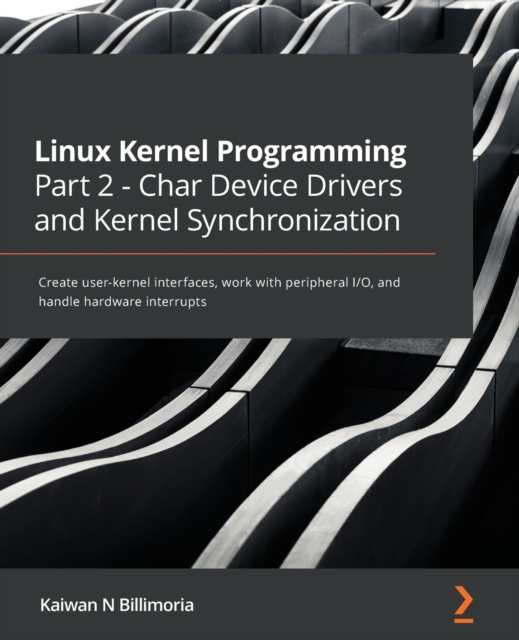 Linux Kernel Programming Part 2 - Char Device Drivers and Kernel Synchronization : Create user-kernel interfaces, work with peripheral I/O, and handle hardware interrupts, Paperback / softback Book