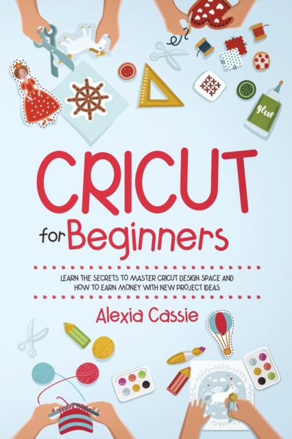Cricut for Beginners : Learn the Secrets to Master Cricut Design Space and Finally Earning Money with New Project Ideas, Paperback / softback Book