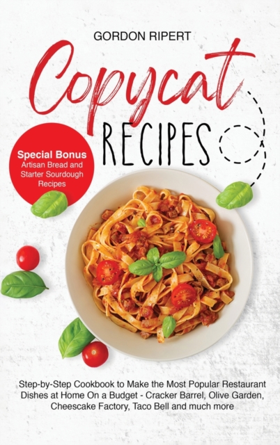 Copycat Recipes : Step-by-Step Guide to Cook the Most Popular Restaurant Dishes at Home On a Budget - Cracker Barrel, Olive Garden and Taco Bell (Special Bonus - Starter Sourdough and Artisan Bread), Hardback Book