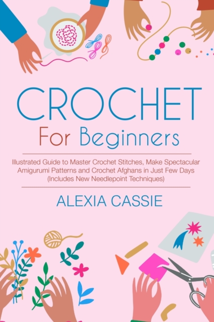 Crochet for Beginners : Illustrated Guide to Master Crochet Stitches, Make Spectacular Amigurumi Patterns and Crochet Afghans in Just Few Days (Includes New Needlepoint Techniques), Paperback / softback Book