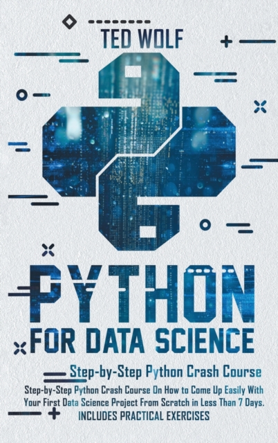 Python for Data Science : Step-By-Step Crash Course On How to Come Up Easily With Your First Data Science Project From Scratch In Less Than 7 Days. Includes Practical Exercises, Hardback Book