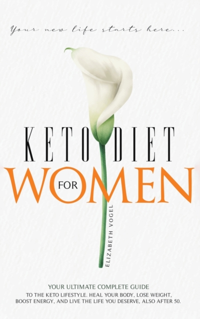 Keto Diet For Women : Your Ultimate Complete Guide to the Keto Lifestyle. Heal Your Body, Lose Weight, Boost Energy, and Live the Life You Deserve, Also After 50, Hardback Book