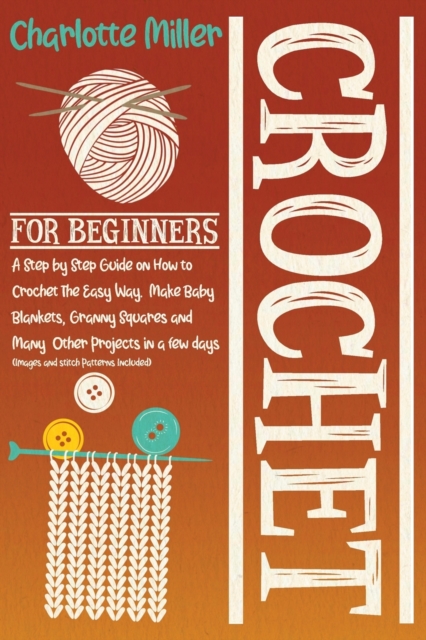 Crochet For Beginners : A Step by Step Guide on How To Crochet The Easy Way. Make Baby Blankets, Granny Squares and Many Other Projects in a Few Days (Images and Stitch Patterns Included), Paperback / softback Book