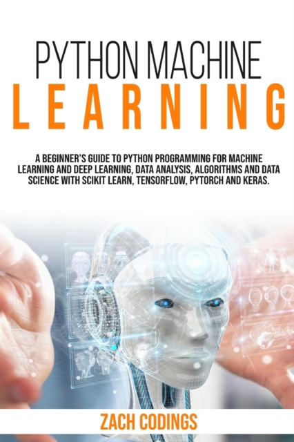 Python Machine Learning : A Beginner's Guide to Python Programming for Machine Learning and Deep Learning, Data Analysis, Algorithms and Data Science With Scikit Learn, TensorFlow, PyTorch and Keras., Paperback / softback Book