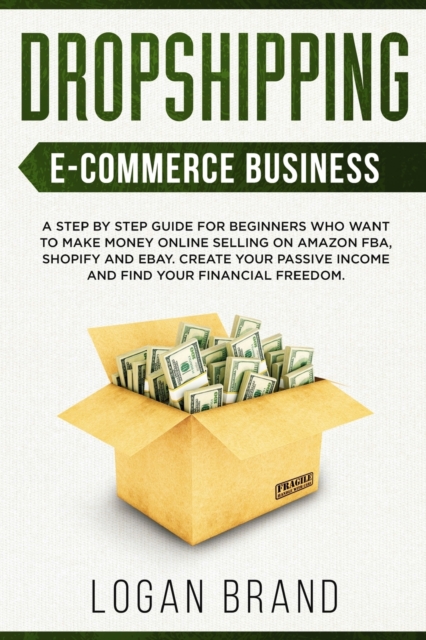 Dropshipping E-Commerce Business : A Step by Step Guide for Beginners Who Want to Make Money Online Selling on Amazon FBA, Shopify and eBay. Create Your Passive Income and Find Your Financial Freedom, Paperback / softback Book