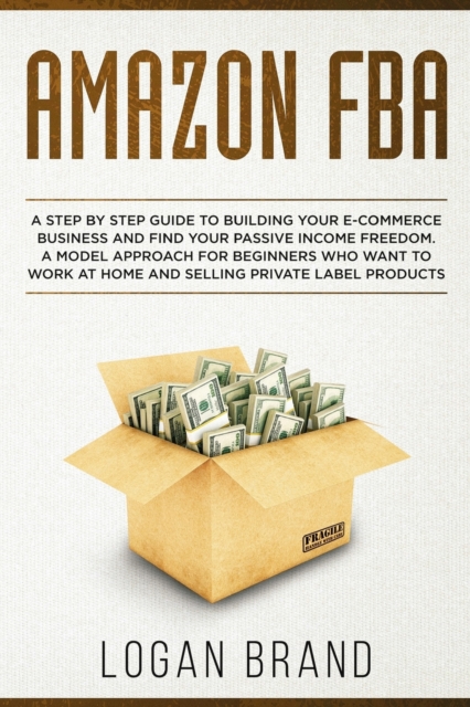 Amazon FBA : A Step By Step Guide To Building Your E-Commerce Business And Find Your Passive Income Freedom. A Model Approach For Beginners Who Want To Work At Home And Selling Private Label Products, Paperback / softback Book