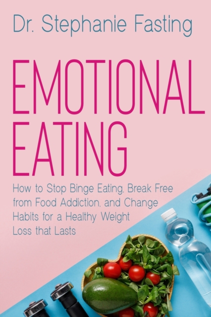 Emotional Eating : How to Stop Binge Eating, Break Free from Food Addiction, and Change Habits for a Healthy Weight Loss that Lasts, Paperback / softback Book