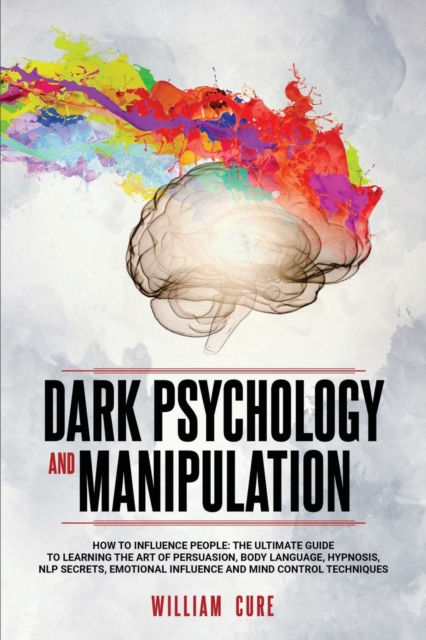 Dark Psychology and Manipulation : How To Influence People: The Ultimate Guide To Learning The Art of Persuasion, Body Language, Hypnosis, NLP Secrets, Emotional Influence And Mind Control Techniques, Paperback / softback Book
