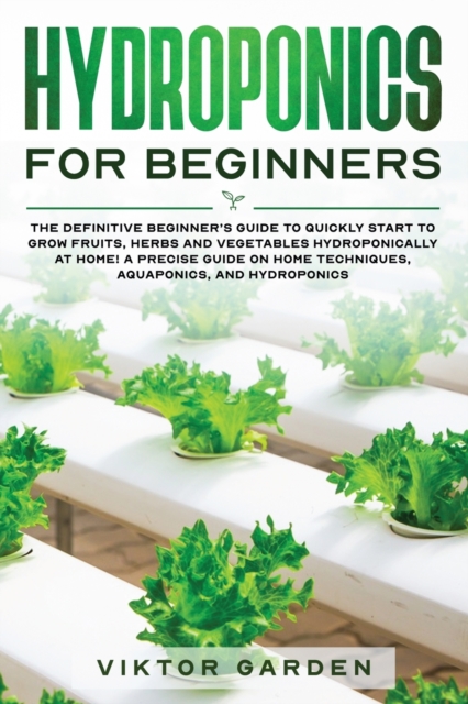 Hydroponics for Beginners : The Essential Guide For Absolute Beginners To Easily Build An Inexpensive DIY Hydroponic System At Home. Grow Vegetables, Fruit ... Gardening Secrets, Paperback / softback Book