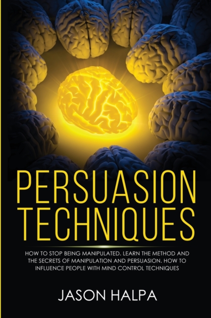 Persuasion Techniques : how to stop being manipulated. learn the method and the secrets of manipulation and persuasion. How to influence people with mind control techniques, Paperback / softback Book