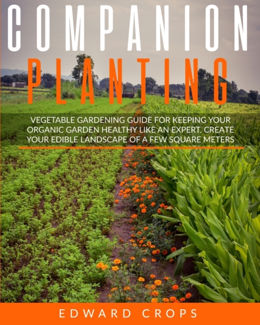 Companion Planting : Vegetable gardening guide for keeping ypur organic garden healthy like an expert. Create your edible landscape of a few square meters, Paperback / softback Book