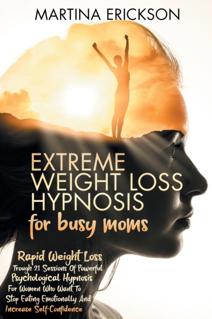 Extreme Weight Loss Hypnosis for Busy Moms : Rapid Weight Loss Trough 21 Sessions of Powerful Psychological Hypnosis for Women Who Want to Stop Eating Emotionally and Increase Self-Confidence, Paperback / softback Book