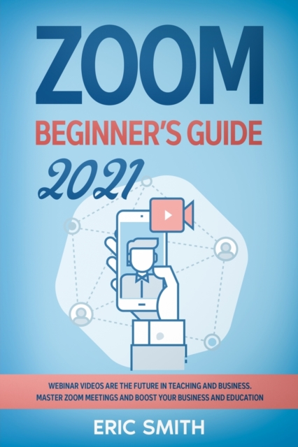 Zoom Beginner's Guide 2021 : Webinar Videos Are the Future in Teaching and Business. Master Zoom Meetings and Boost Your Business and Education., Paperback / softback Book