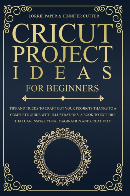 Cricut Project Ideas For Beginners : Tips And Tricks To Craft Out Your Design In A Complete Guide With Illustrations. A Book To Explore That Can Inspire Your Imagination And Creativity, Paperback / softback Book
