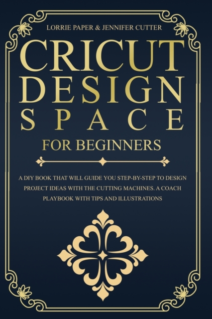 Cricut Design Space For Beginners : A DIY Book That Guide You Step-By-Step To Design Project Ideas With The Cutting Machines (Maker, Explore Air, Joy). A Coach Playbook With Tips And Illustrations., Paperback / softback Book