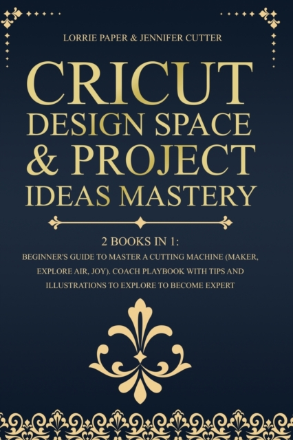 Cricut Design Space & Project Ideas Mastery - 2 Books in 1 : Beginner's Guide To Master A Cutting Machine (Maker, Explore Air, Joy). Coach Playbook With Tips And Illustrations To Explore To Become Exp, Paperback / softback Book