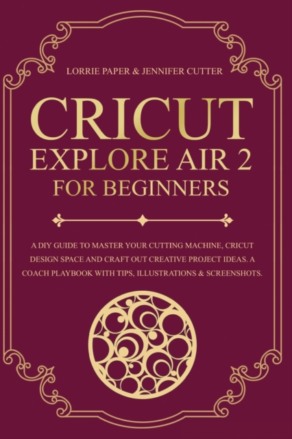 Cricut Explore Air 2 For Beginners : A DIY Guide to Master Your Cutting Machine, Cricut Design Space and Craft Out Creative Project Ideas. A Coach Playbook With Tips, Illustration & Screenshots, Paperback / softback Book
