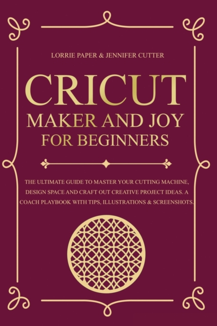Cricut Maker And Joy For Beginners : The Ultimate Guide To Master Your Cutting Machine, Cricut Design Space and Craft Out Creative Project Ideas. A Coach Playbook With Tips, Illustration & Screenshots, Paperback / softback Book