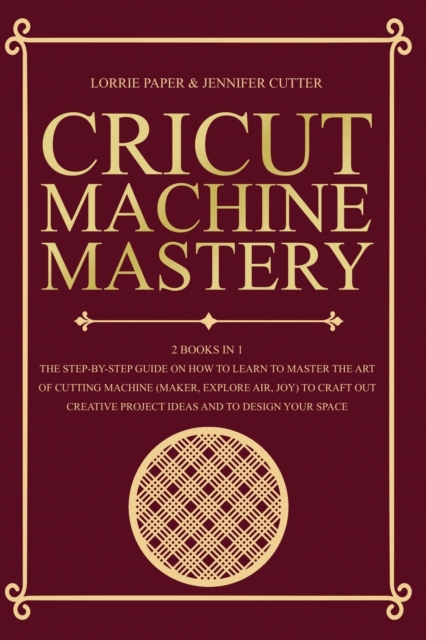 Cricut Machine Mastery - 2 Books in 1 : The Step-By-Step Guide On How to Learn to Master the Art of Cutting Machine (Maker, Explore Air, Joy) To Craft Out Creative Project Ideas And To Design Your Spa, Paperback / softback Book