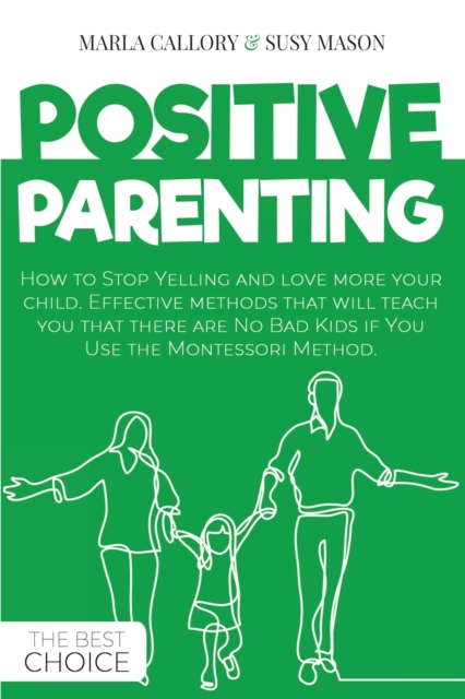 Positive Parenting : How to Stop Yelling and love more your child. Effective methods that will teach you that there are No Bad Kids if You Use the Montessori Method., Paperback / softback Book