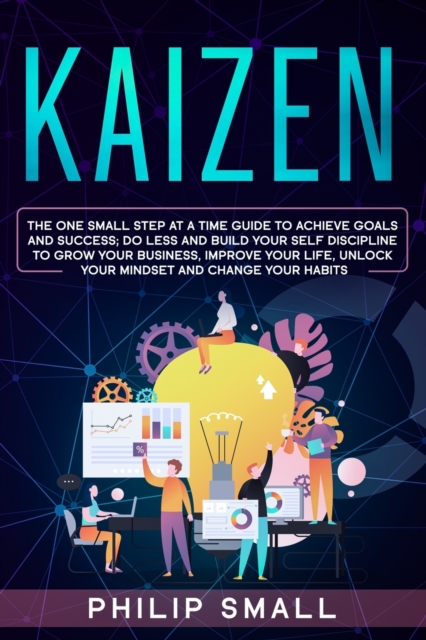 Kaizen : The One Small Step at a Time Guide to Achieve Goals and Success; Do Less and Build Your Self Discipline to Grow Your Business, Improve Your Life, Unlock Your Mindset and Change Your Habits, Paperback / softback Book