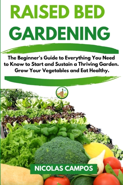 Raised Bed Gardening : The Beginner's Guide to Everything You Need to Know to Start and Sustain a Thriving Garden. Grow Your Vegetables and Eat Healthy, Paperback / softback Book