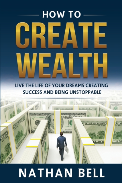 How to Create Wealth : Live the Life of Your Dreams Creating Success and Being Unstoppable, Paperback / softback Book