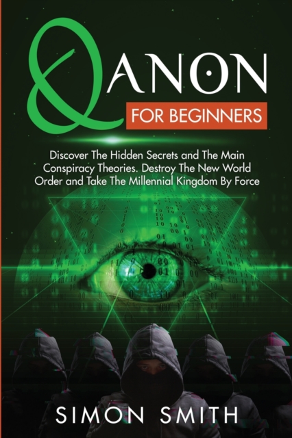 Qanon for Beginners : Discover The Hidden Secrets and The Main Conspiracy Theories. Destroy The New World Order and Take The Millennial Kingdom By Force, Paperback / softback Book