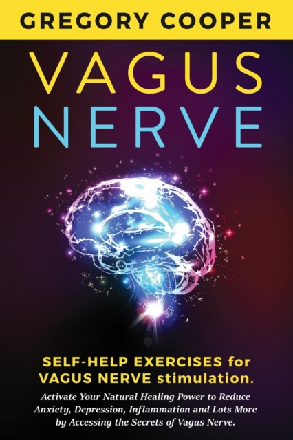 Vagus Nerve : Self-Help Exercises for Vagus Nerve Stimulation. Activate Your Natural Healing Power to Reduce Anxiety, Depression, Inflammation and Lots More by Accessing the Secrets of Vagus Nerve, Paperback / softback Book