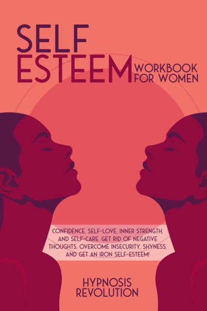 Self Esteem Workbook for Women : Confidence, Self-love, Inner Strength, and Self-care. Get Rid of Negative Thoughts, Overcome Insecurity, Shyness, and Get an Iron Self-Esteem!, Paperback / softback Book
