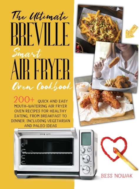 The Ultimate Breville Smart Air Fryer Oven Cookbook : 200+ quick and easy mouth-watering air fryer oven recipes for healthy eating, from breakfast to dinner. Including vegetarian and paleo ideas, Hardback Book