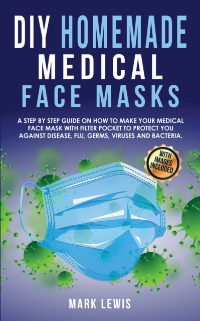 DIY Homemade Medical Face Mask : A Step by Step Guide on How to Make Your Medical Face Mask With Filter Pocket to Protect you Against Disease, Flu, Germs, Viruses and Bacteria, Paperback / softback Book
