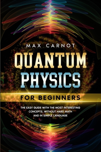 Quantum Physics for Beginners : The Easy Guide with The Most Interesting Concepts. Without Hard Math and in Simple Language., Paperback / softback Book