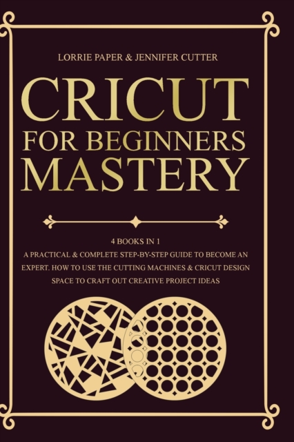 Cricut For Beginners Mastery - 4 Books in 1 : A Practical & Complete Step-By-Step Guide To Become An Expert. How To Use The Cutting Machines & Cricut Design Space To Craft Out Creative Project Ideas, Paperback / softback Book