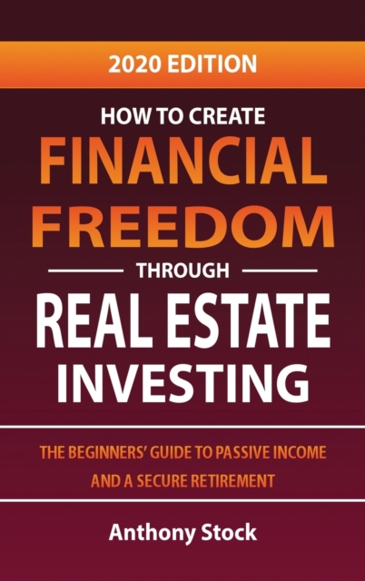 How to Create Financial Freedom through Real Estate Investing : The Beginners' Guide to Passive Income and a Secure Retirement - 2020 Edition, Hardback Book