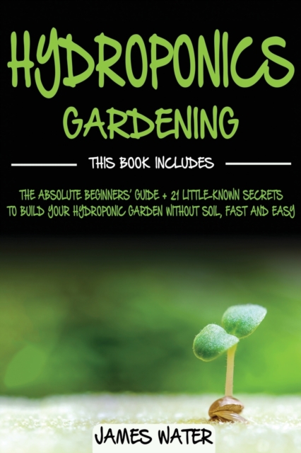 Hydroponics Gardening : This Book Includes: The Absolute Beginners Guide + 21 Little-Known Secrets to Build Your Hydroponic Garden without Soil, Fast and Easy, Paperback / softback Book