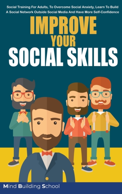 Improve Your Social Skills : Social Training for Adults, to Overcome Social Anxiety, Learn to Build a Social Network Outside Social Media and Have More Self-Confidence, Hardback Book