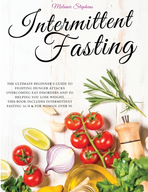 Intermittent Fasting : The Ultimate Beginner's Guide to Fighting Hunger Attacks Overcoming Eat Disorders and to Helping You Lose Weight. This book Includes Intermittent Fasting 16/8 & for Woman over 5, Paperback / softback Book