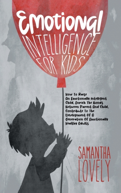 Emotional Intelligence for Kids : How To Raise An Emotionally Intelligent Child, Enrich The Bonds Between Parent And Child, Contribute To The Development Of A Generation Of Emotionally Healthy Adults, Hardback Book