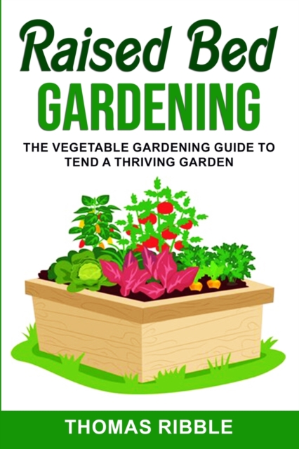 Raised Bed Gardening : The Vegetable Gardening Guide to Tend a Thriving Garden, Paperback / softback Book