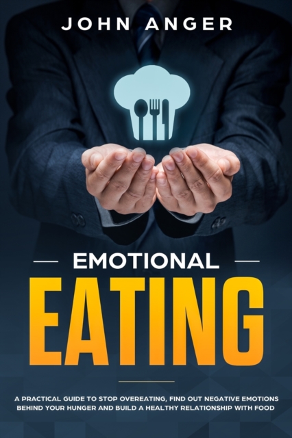 Emotional Eating : A Practical Guide to Stop Overeating, Find Out Negative Emotions Behind Your Hunger and Build a Healthy Relationship with Food, Paperback / softback Book