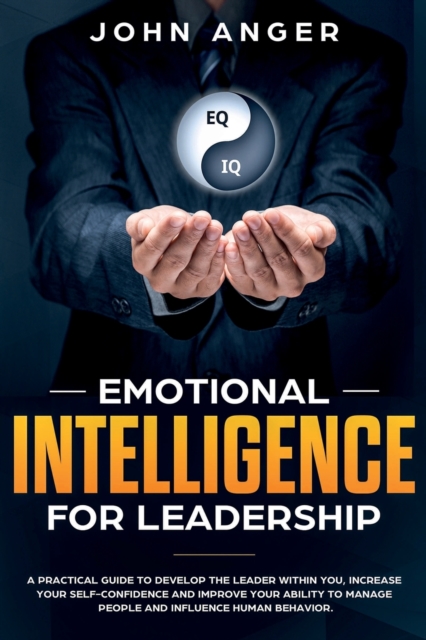 Emotional Intelligence for Leadership : A Practical Guide to Develop the Leader within You, Increase Your Self Confidence and Improve Your Ability to Manage People and Influence Human Behavior, Paperback / softback Book