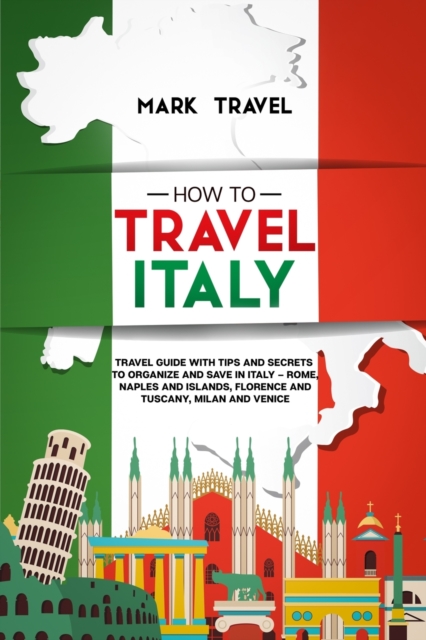 How to Travel Italy : Travel Guide With Tips and Secrets to Organize and Save in Italy - Rome, Naples and Islands, Florence and Tuscany, Milan and Venice, Paperback / softback Book