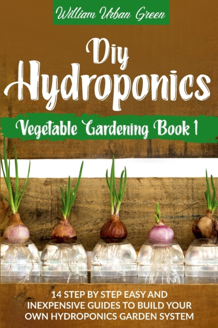 Diy Hydroponics : A Step-By-Step Easy And Inexpensive Guide To Build Your Hydroponics Garden System, Paperback / softback Book