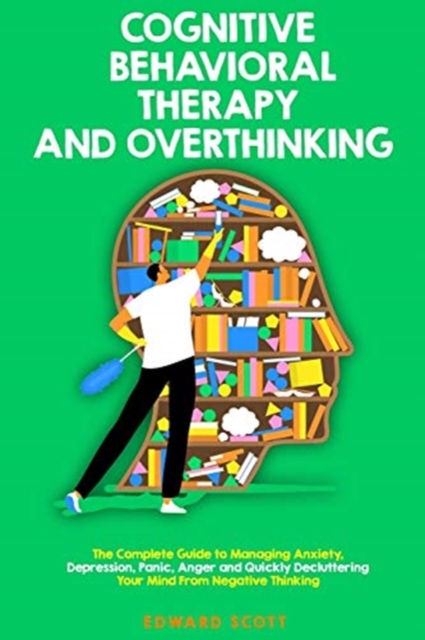 Cognitive Behavioral Therapy and Overthinking : The Complete Guide To Managing Anxiety, Depression, Panic, Anger And Quickly Decluttering Your Mind From Negative Thinking., Paperback / softback Book