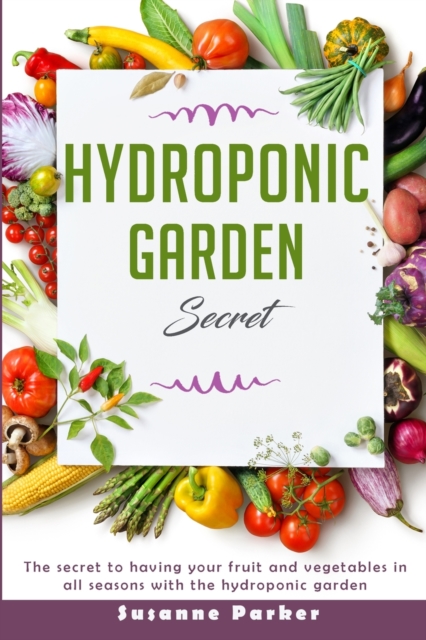 Hydroponic Garden Secret : the secret to having your fruit and vegetables in all seasons with the hydroponic garden, Paperback / softback Book