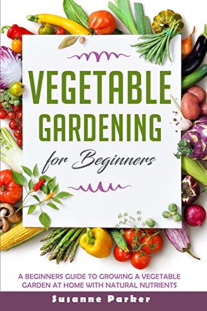 Vegetable Gardening for Beginners : A Beginners Guide to Growe a Vegetable Garden at Home with Natural Nutrients, Paperback / softback Book