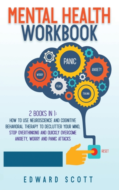 Mental Health Workbook : 2 books in 1: How to Use Neuroscience and Cognitive Behavioral Therapy to Declutter Your Mind, Stop Overthinking and Quickly Overcome Anxiety, Worry and Panic Attacks, Hardback Book