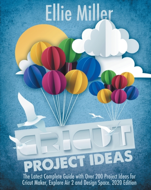 Cricut Project Ideas : The Latest Complete Guide with Over 200 Project Ideas for Cricut Maker, Explore Air 2 and Design Space. 2020 Edition, Paperback / softback Book