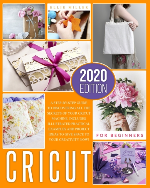 Cricut for Beginners : A Step-by-Step Guide to Discovering All the Secrets of your Cricut Machine. Includes Illustrated Practical Examples and Project Ideas to Give Space to your Creativity Now!, Paperback / softback Book
